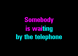 Somebody

is waiting
by the telephone