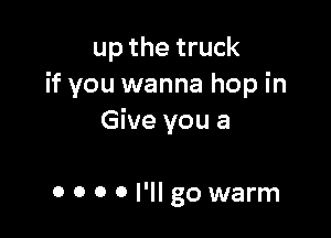 up the truck
if you wanna hop in

Give you a

o o 0 0 I'll go warm