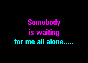 Somebody

is waiting
for me all alone .....