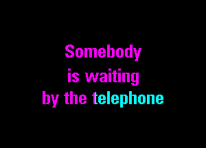 Somebody

is waiting
by the telephone
