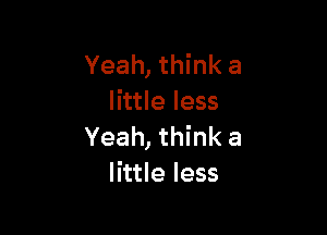 Yeah, think a
little less

Yeah, think a
little less