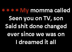 0 0 0 0 My momma called
Seen you on TV, son
Said shit done changed
ever since we was on
I dreamed it all