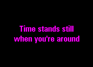 Time stands still

when you're around