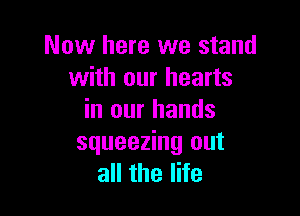 Now here we stand
with our hearts

in our hands
squeezing out
all the life
