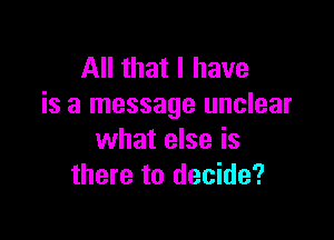All that I have
is a message unclear

what else is
there to decide?