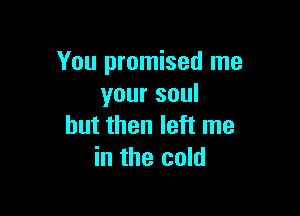 You promised me
your soul

but then left me
in the cold