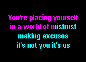 You're placing yourself
in a world of mistrust

making excuses
it's not you it's us