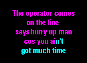 The operator comes
on the line

says hurry up man
cos you ain't
got much time