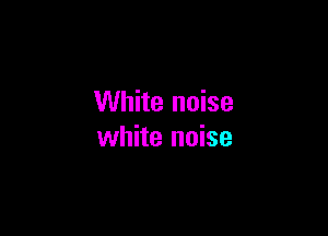 White noise

white noise