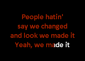 People hatin'
say we changed

and look we made it
Yeah, we made it