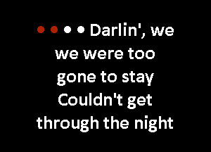 0 0 0 0 Darlin', we
we were too

gone to stay
Couldn't get
through the night