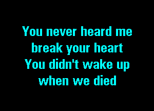 You never heard me
break your heart

You didn't wake up
when we died