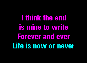 I think the end
is mine to write

Forever and ever
Life is now or never