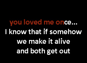 you loved me once...

I know that if somehow
we make it alive
and both get out