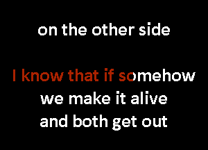 on the other side

I know that if somehow
we make it alive
and both get out