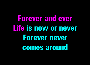 Forever and ever
Life is now or never

Forever never
comes around