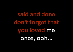 said and done
don't forget that

you loved me
once, ooh...