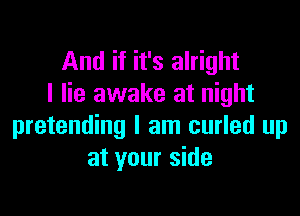 And if it's alright
I lie awake at night

pretending I am curled up
at your side