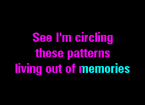 See I'm circling

these patterns
living out of memories