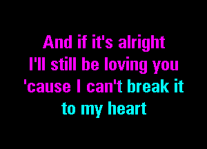 And if it's alright
I'll still be loving you

'cause I can't break it
to my heart