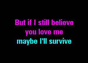 But if I still believe

you love me
maybe I'll survive