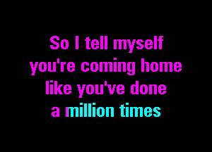 So I tell myself
you're coming home

like you've done
a million times