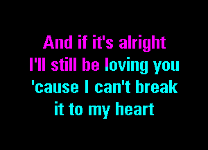 And if it's alright
I'll still be loving you

'cause I can't break
it to my heart