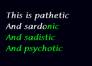 This is pathetic
And sardonic

And sadistic
And psych otic