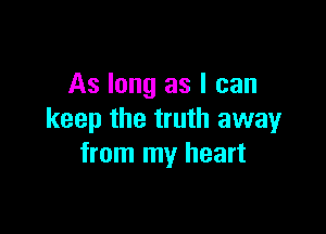 As long as I can

keep the truth away
from my heart