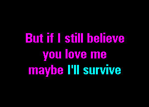 But if I still believe

you love me
maybe I'll survive