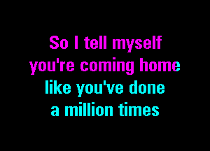 So I tell myself
you're coming home

like you've done
a million times