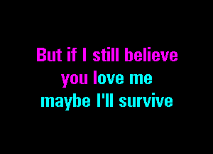 But if I still believe

you love me
maybe I'll survive