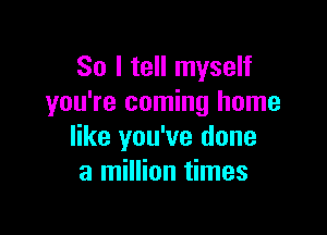 So I tell myself
you're coming home

like you've done
a million times