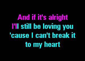 And if it's alright
I'll still be loving you

'cause I can't break it
to my heart