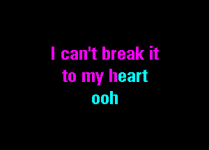 I can't break it

to my heart
ooh