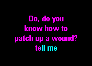 Do. do you
know how to

patch up a wound?
tell me