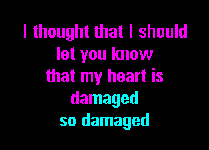 I thought that I should
let you know

that my heart is
damaged
so damaged