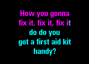 How you gonna
fix it, fix it, fix it

do do you
got a first aid kit
handy?