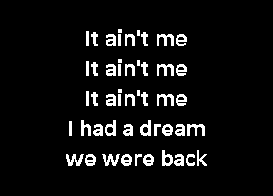 It ain't me
It ain't me

It ain't me
I had a dream
we were back