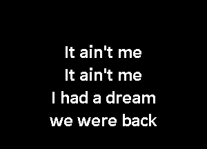 It ain't me

It ain't me
I had a dream
we were back