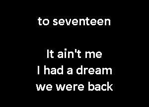 to seventeen

It ain't me
I had a dream
we were back