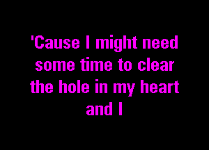 'Cause I might need
some time to clear

the hole in my heart
and l