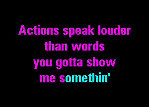 Actions speak louder
than words

you gotta show
me somethin'