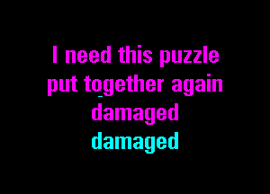 I need this puzzle
put tqgether again

damaged
damaged