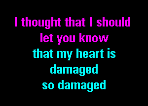 I thought that I should
let you know

that my heart is
damaged
so damaged