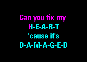 Can you fix my
H-E-A-R-T

'causeifs
D-A-M-A-G-E-D