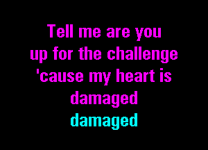 Tell me are you
up for the challenge

'cause my heart is
damaged
damaged