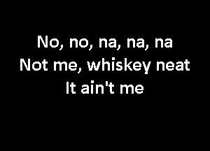 No, no, na, na, na
Not me, whiskey neat

It ain't me