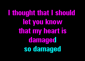 I thought that I should
let you know

that my heart is
damaged
so damaged