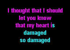 I thought that I should
let you know

that my heart is
damaged
so damaged